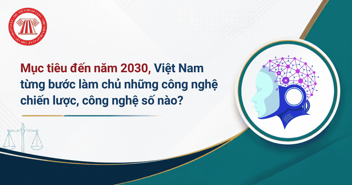 Theo Nghị quyết 57-NQ/TW 2024 của Bộ Chính trị, mục tiêu đến năm 2030, Việt Nam từng bước làm chủ những công nghệ chiến lược, công nghệ số nào?