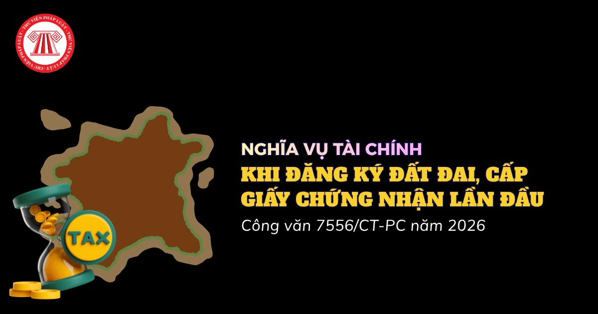 Hướng dẫn xác định nghĩa vụ tài chính khi đăng ký đất đai, cấp giấy chứng nhận lần đầu theo Công văn 7556 CT PC năm 2026?
