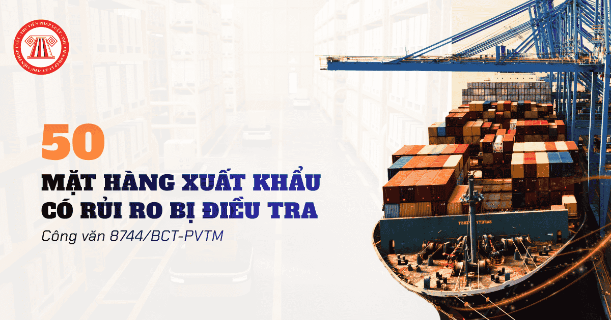 Danh sách 50 mặt hàng xuất khẩu có rủi ro bị điều tra gian lận xuất xứ và chuyển tải bất hợp pháp theo Công văn 8744 BCT PVTM 2026?