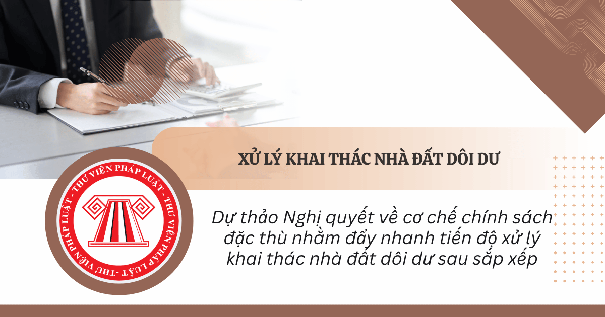 Dự thảo Nghị quyết về cơ chế chính sách đặc thù nhằm đẩy nhanh tiến độ xử lý khai thác nhà đất dôi dư sau sắp xếp chi tiết thế nào?