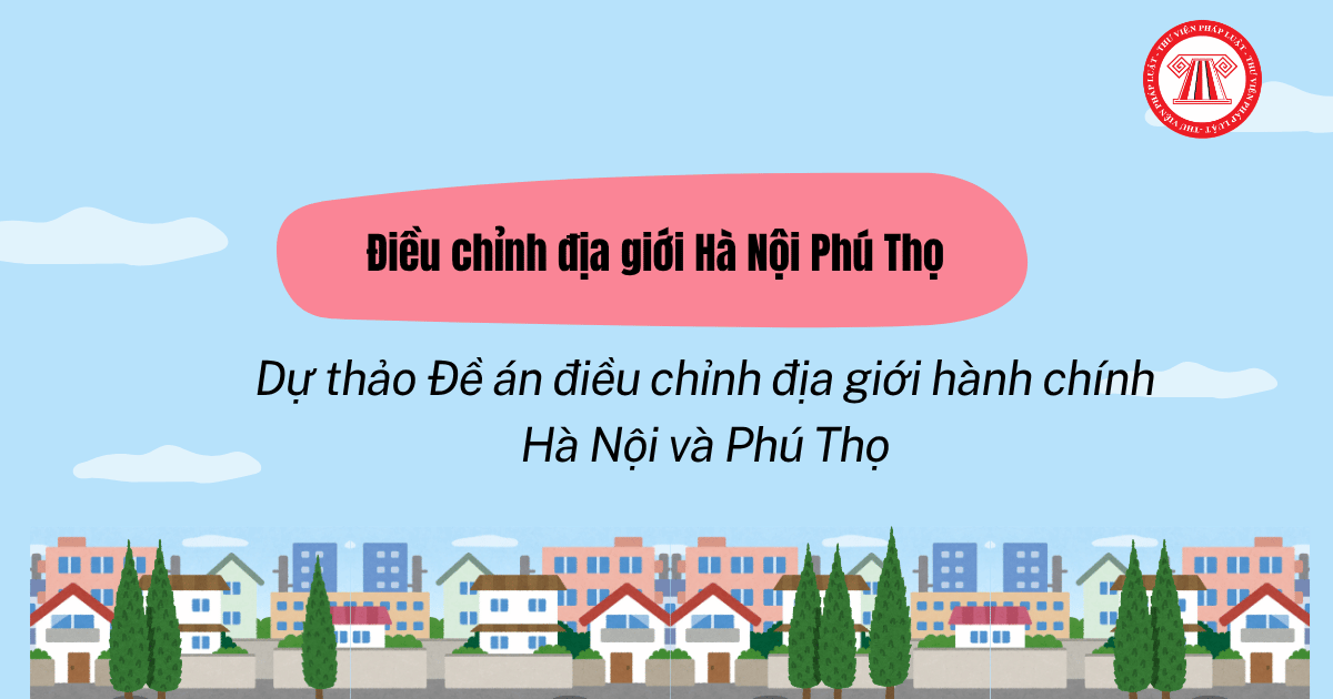Dự thảo Đề án điều chỉnh địa giới hành chính Hà Nội và Phú Thọ? File dự thảo Đề án điều chỉnh địa giới Hà Nội Phú Thọ?