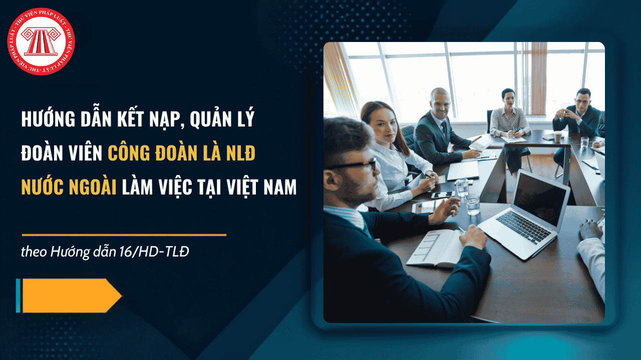 Hướng dẫn kết nạp, quản lý đoàn viên công đoàn là NLĐ nước ngoài làm việc tại Việt Nam chi tiết ra sao?