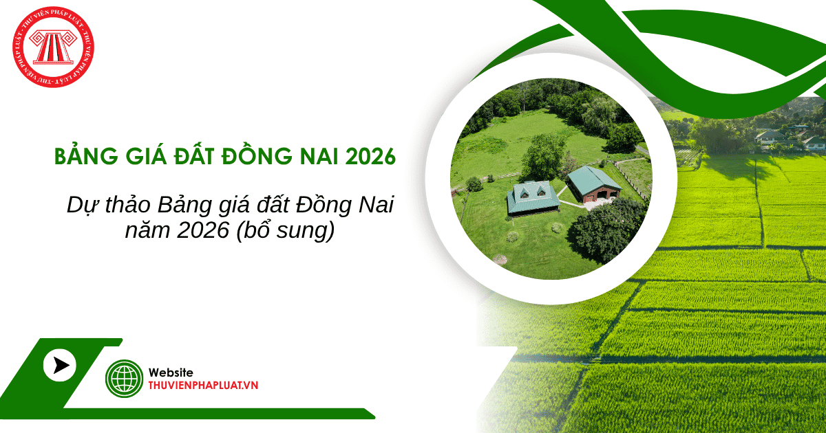 Dự thảo Bảng giá đất Đồng Nai năm 2026 (bổ sung) chi tiết như thế nào?