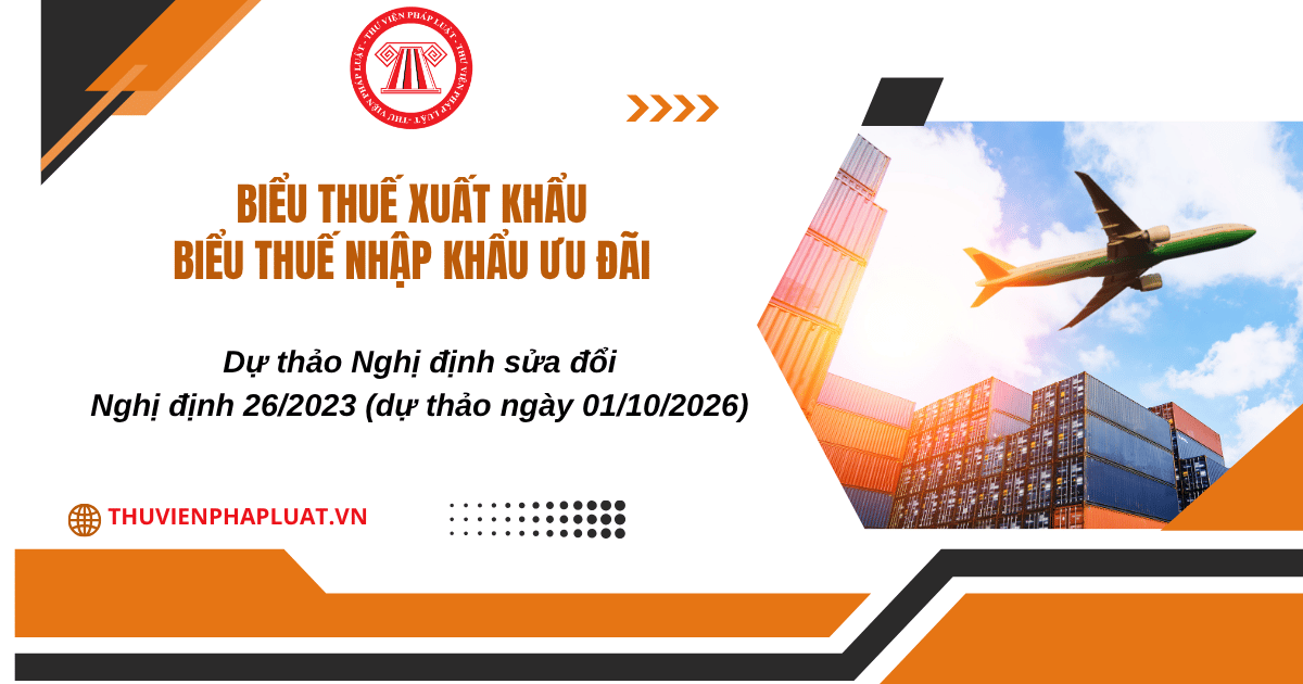 Dự thảo Nghị định sửa đổi Nghị định 26 2023 (dự thảo ngày 01/10/2026) về Biểu thuế xuất khẩu, Biểu thuế nhập khẩu ưu đãi chi tiết thế nào?