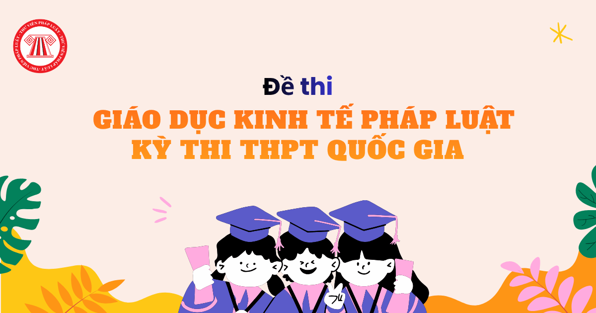 Cấu trúc đề thi Giáo dục Kinh tế pháp luật Kỳ thi THPT Quốc gia theo Quyết định 764 QĐ BGDĐT có dạng thế nào?