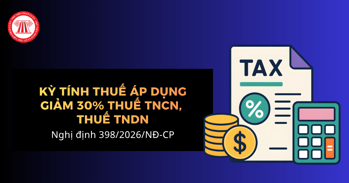 Nghị định 398/2026/NĐ-CP giảm 30% thuế TNCN, thuế TNDN áp dụng cho kỳ tính thuế nào?