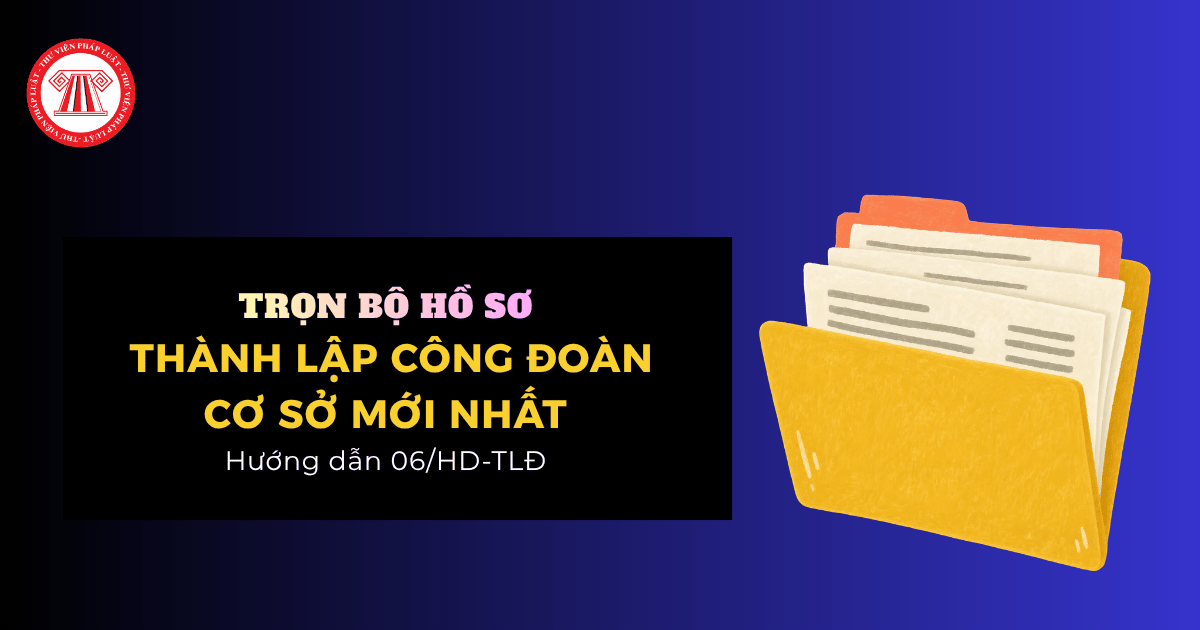 Trọn bộ hồ sơ THÀNH LẬP CÔNG ĐOÀN CƠ SỞ theo Hướng dẫn 06 HD TLĐ năm 2026 mới nhất ra sao?