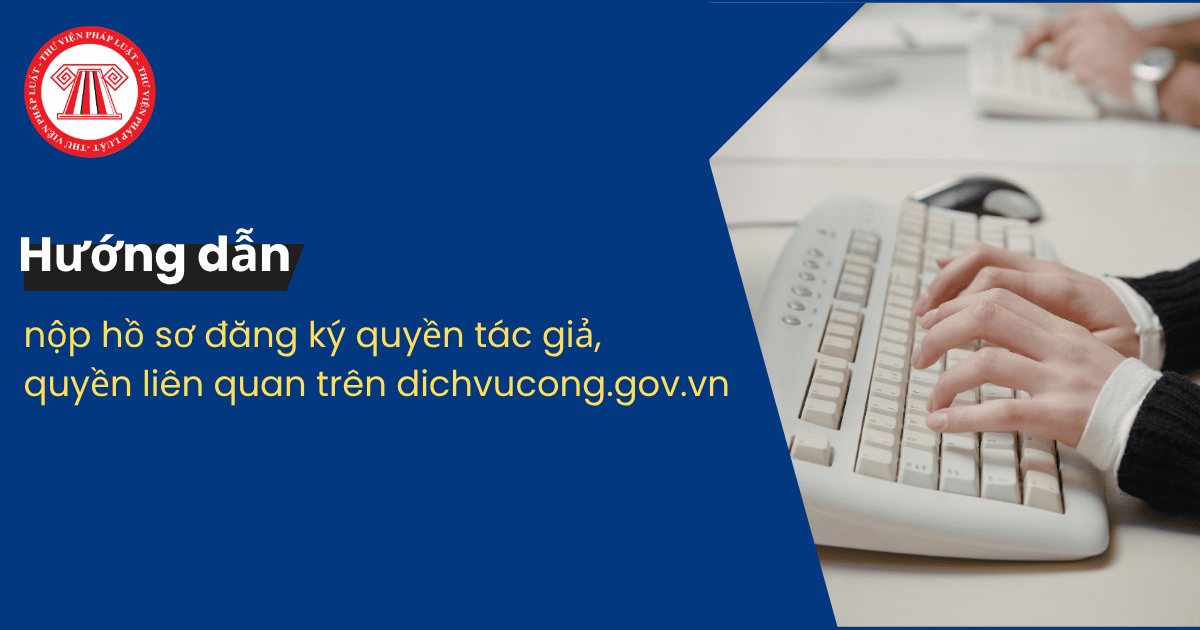 Hướng dẫn nộp hồ sơ đăng ký quyền tác giả, quyền liên quan trên dichvucong gov vn chi tiết từng bước ra sao?