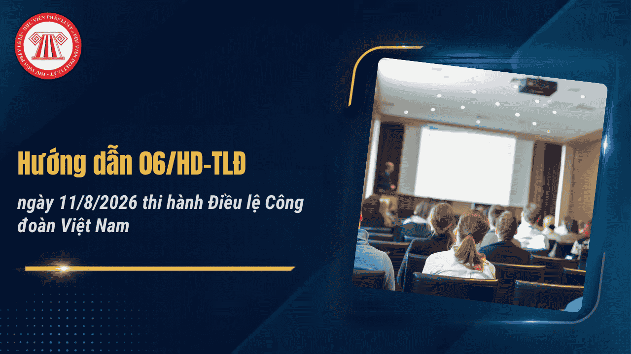 Hướng dẫn 06/HD-TLĐ ngày 11/8/2026 thi hành Điều lệ Công đoàn Việt Nam chi tiết thế nào?