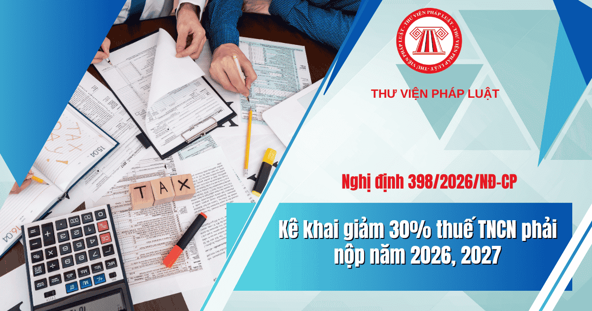 Kê khai giảm 30% thuế TNCN phải nộp năm 2026, 2027 theo Nghị định 398/2026 thế nào? Mẫu biểu ra sao?