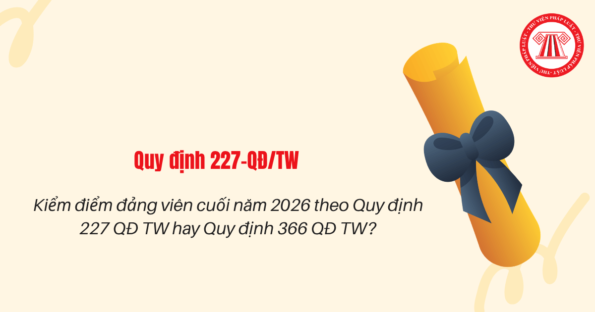 Kiểm điểm đảng viên cuối năm 2026 theo Quy định 227 QĐ TW hay Quy định 366 QĐ TW?