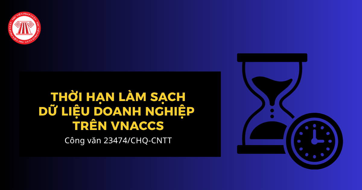 Thời hạn làm sạch dữ liệu doanh nghiệp trên VNACCS theo Công văn 23474 CHQ CNTT là ngày nào? 