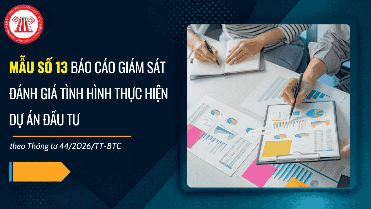 Mẫu số 13 Thông tư 44/2026/TT-BTC Báo cáo giám sát đánh giá tình hình thực hiện dự án đầu tư ra sao? File word Mẫu số 13 Thông tư 44/2026/TT-BTC?
