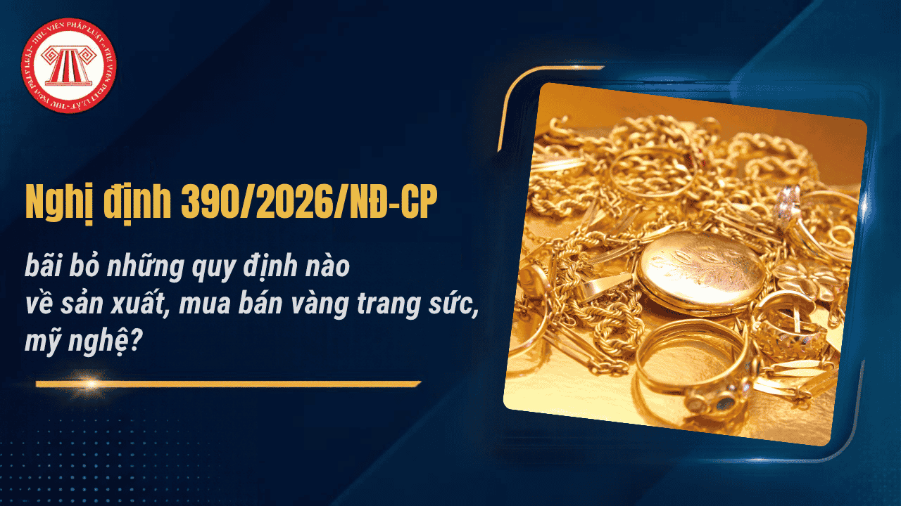 Nghị định 390/2026/NĐ-CP bãi bỏ những quy định nào về sản xuất, mua bán vàng trang sức, mỹ nghệ?