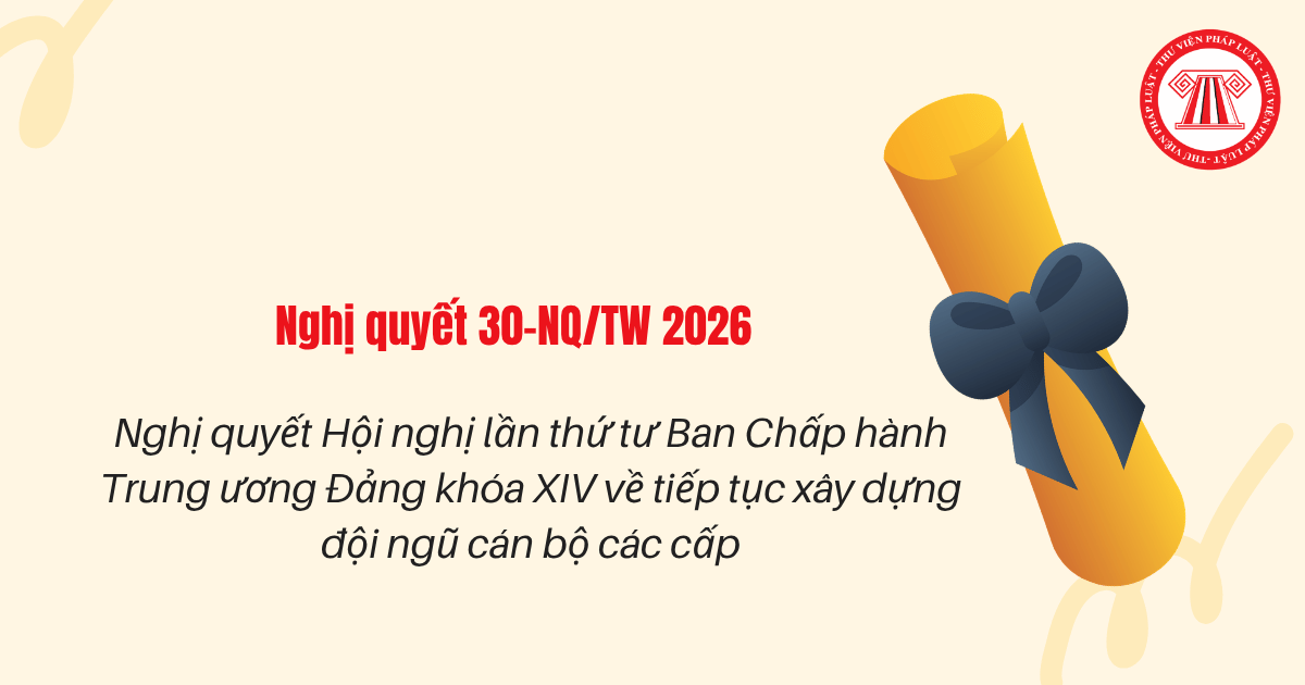 Nghị quyết 30 NQ TW 2026 Hội nghị lần thứ tư Ban Chấp hành Trung ương Đảng khóa XIV về tiếp tục xây dựng đội ngũ cán bộ các cấp ra sao?