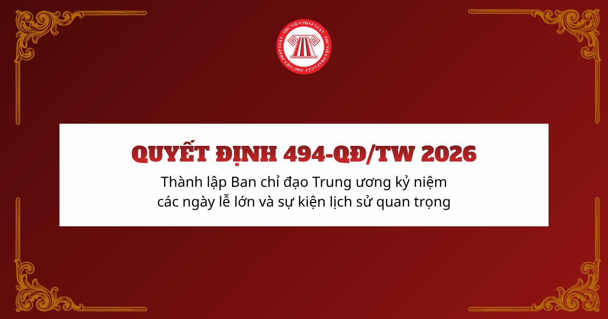 Quyết định 494 Thành lập Ban chỉ đạo Trung ương kỷ niệm các ngày lễ lớn và sự kiện lịch sử quan trọng giai đoạn 2026 - 2030 ra sao?