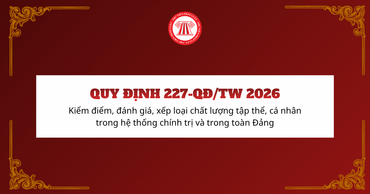 Quy định 227-QĐ/TW về đánh giá, xếp loại chất lượng đối với tập thể, cá nhân trong hệ thống chính trị và trong toàn Đảng thế nào?
