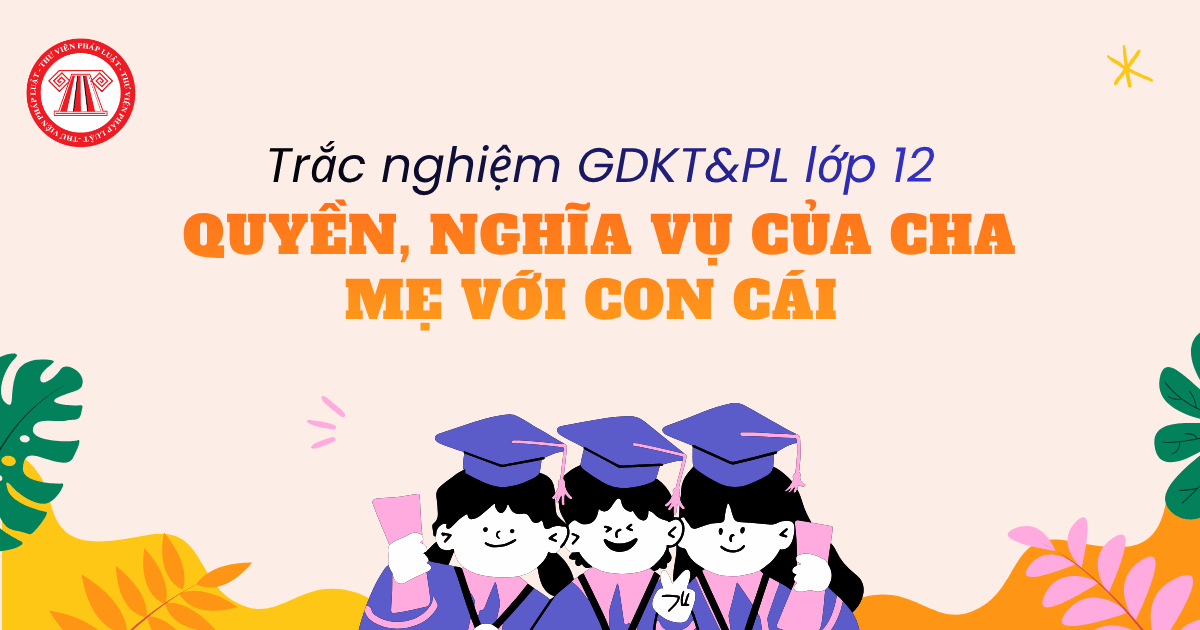 Trắc nghiệm GDKT&PL lớp 12 KNTT: Cha mẹ có có quyền và nghĩa vụ gì trong mối quan hệ với con cái theo Luật Hôn nhân gia đình?