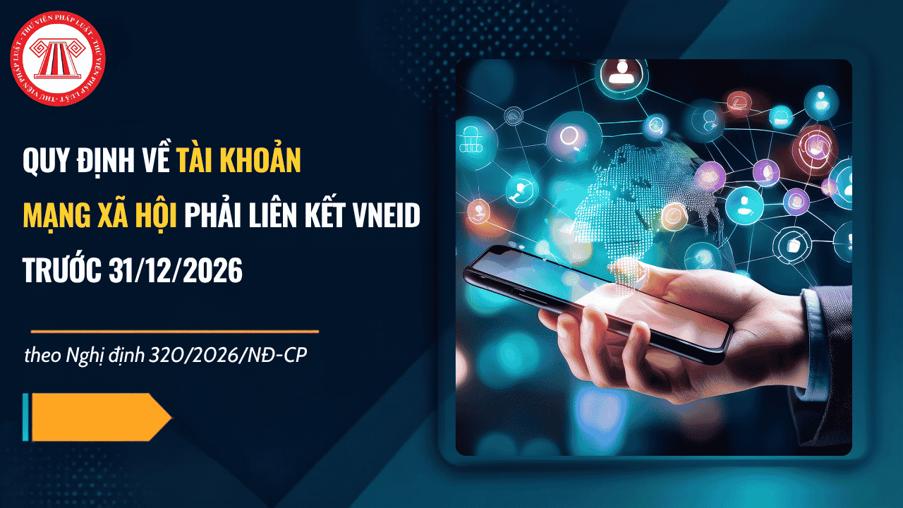 Hiểu đúng quy định về tài khoản mạng xã hội phải liên kết VNeID trước 31/12/2026 theo Nghị định 320/2026/NĐ-CP chi tiết thế nào?