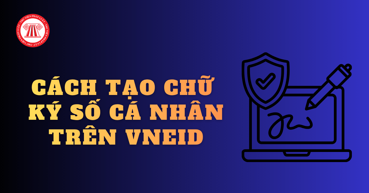 Cách tạo chữ ký số cá nhân trên VNeID các bước đơn giản, nhanh chóng cho người dân?