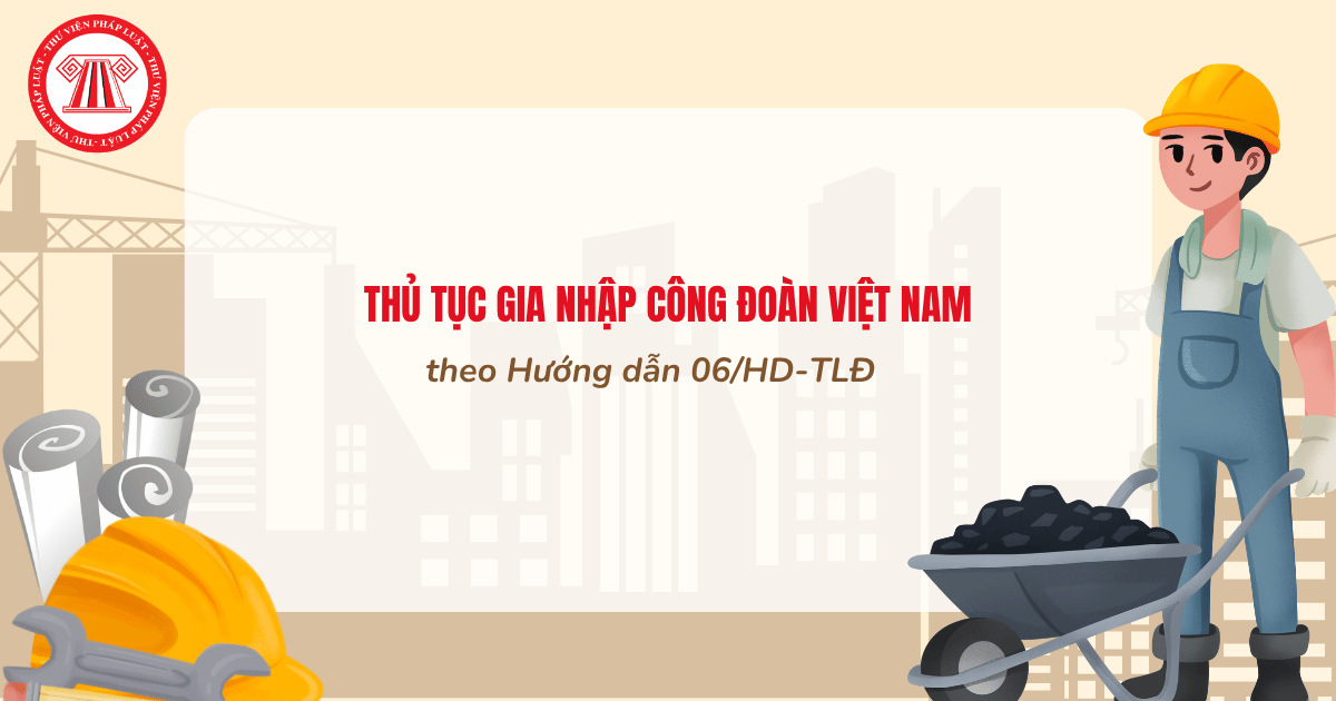 Thủ tục gia nhập Công đoàn Việt Nam theo Hướng dẫn 06 HD TLĐ như thế nào?