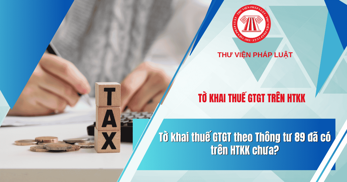 Tờ khai thuế GTGT theo Thông tư 89 đã có trên HTKK chưa? Tờ khai thuế GTGT theo Thông tư 89 trên HTKK khi nào có?