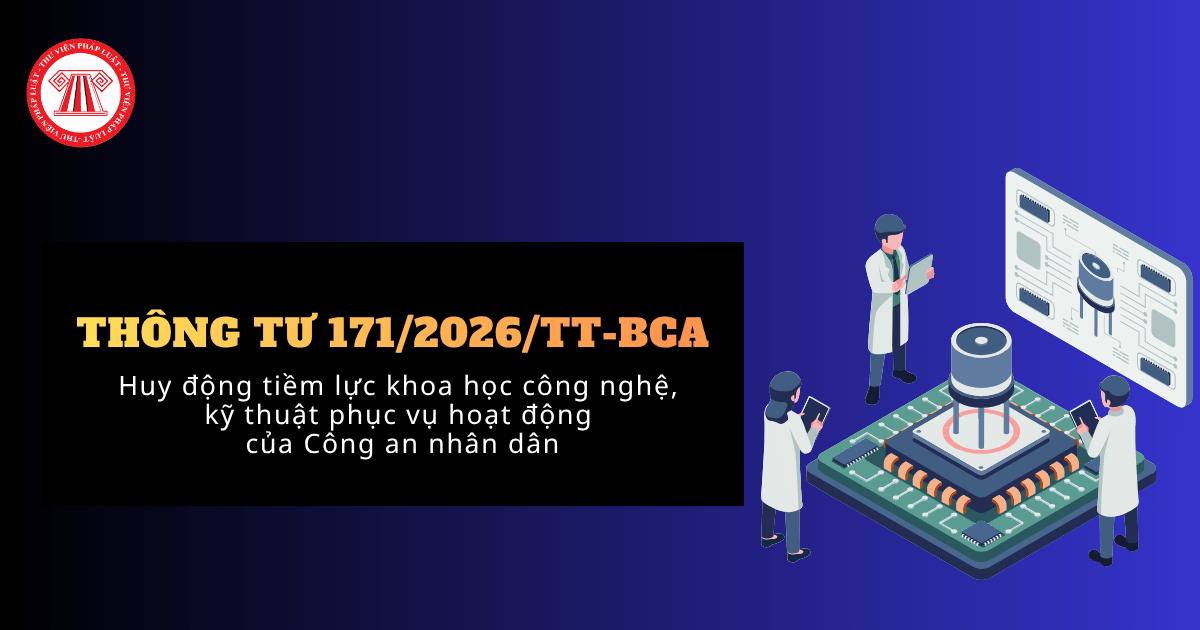 Thông tư 171/2026/TT-BCA về huy động tiềm lực khoa học công nghệ, kỹ thuật phục vụ hoạt động của Công an nhân dân chi tiết thế nào?
