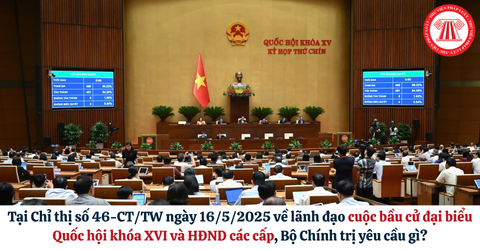 Tại Chỉ thị số 46-CT/TW ngày 16/5/2025 về lãnh đạo cuộc bầu cử đại biểu Quốc hội khóa XVI và HĐND các cấp, Bộ Chính trị yêu cầu gì?