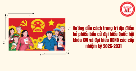 Cách trang trí địa điểm bỏ phiếu bầu cử đại biểu Quốc hội khóa XVI và đại biểu HĐND các cấp nhiệm kỳ 2026-2031 thế nào?