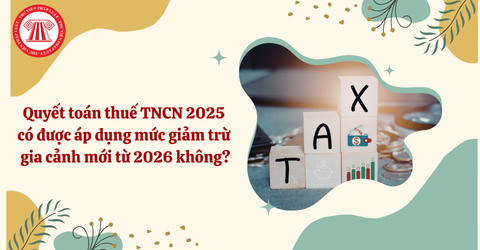 Quyết toán thuế thu nhập cá nhân 2025 có được áp dụng mức giảm trừ gia cảnh mới từ 2026 không?