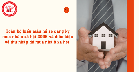 Toàn bộ biểu mẫu hồ sơ đăng ký mua nhà ở xã hội 2026 và điều kiện về thu nhập để mua nhà ở xã hội 