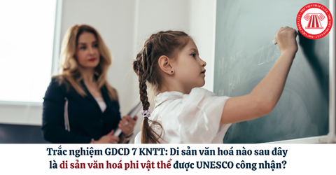 Trắc nghiệm GDCD 7 KNTT: Di sản văn hoá nào sau đây là di sản văn hoá phi vật thể được UNESCO công nhận?