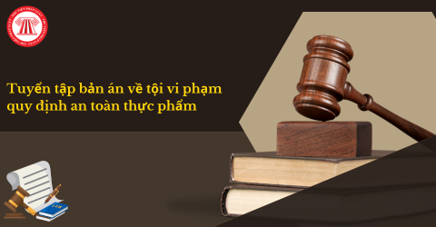 Tuyển tập bản án về tội vi phạm quy định an toàn thực phẩm mới nhất? Hành vi vi phạm quy định vệ sinh an toàn thực phẩm có thể bị phạt tù đến 5 năm?
