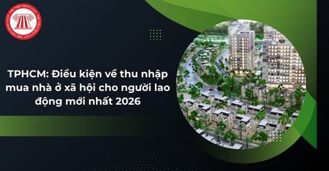 TPHCM: Điều kiện về thu nhập mua nhà ở xã hội cho người lao động mới nhất 2026?