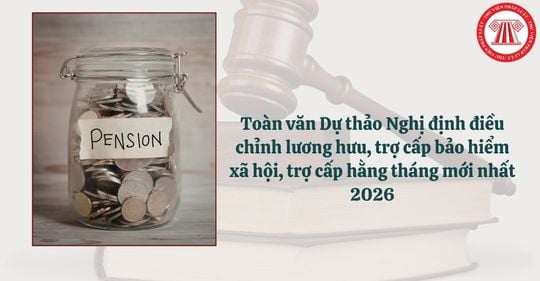 Toàn văn Dự thảo Nghị định điều chỉnh lương hưu, trợ cấp bảo hiểm xã hội, trợ cấp hằng tháng mới nhất 2026 thế nào?