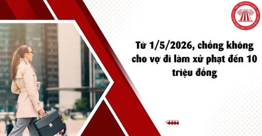 Từ 1/5/2026, chồng không cho vợ đi làm có thể xử phạt lên đến 10 triệu đồng theo Nghị định 76