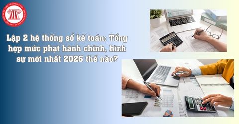Năm 2026, lập 2 hệ thống sổ kế toán: Mức phạt hành chính, hình sự mới nhất thế nào?