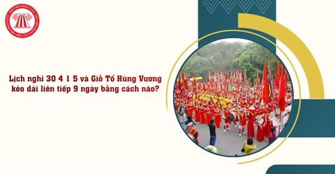 Lịch nghỉ 30 4 1 5 và Giỗ Tổ Hùng Vương kéo dài liên tiếp 9 ngày bằng cách nào?