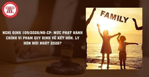 Nghị định 109/2026/NĐ-CP: Mức phạt hành chính vi phạm quy định về kết hôn, ly hôn mới nhất 2026?