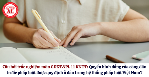 Câu hỏi trắc nghiệm môn GDKT&PL 11 KNTT: Quyền bình đẳng của công dân trước pháp luật được quy định ở đâu trong hệ thống pháp luật Việt Nam?