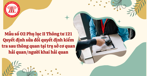 Mẫu số 02 Phụ lục II Thông tư 121 Quyết định sửa đổi quyết định kiểm tra sau thông quan tại trụ sở cơ quan hải quan/người khai hải quan và cách điền