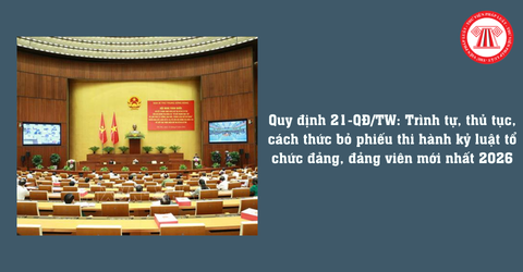 Quy định 21-QĐ/TW: Trình tự, thủ tục, cách thức bỏ phiếu thi hành kỷ luật tổ chức đảng, đảng viên mới nhất 2026