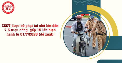 CSGT được xử phạt tại chỗ lên đến 7,5 triệu đồng, gấp 15 lần hiện hành từ 01/7/2026 theo đề xuất mới nhất thế nào?