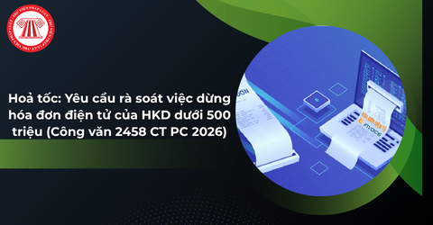 Hoả tốc: Yêu cầu rà soát việc dừng hóa đơn điện tử của HKD dưới 500 triệu (Công văn 2458 CT PC 2026)