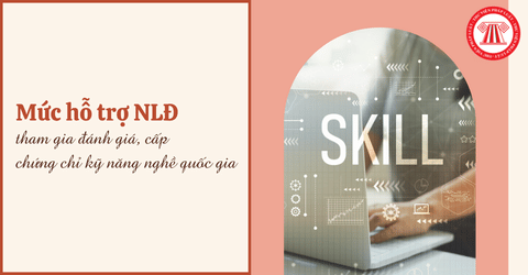 Mức hỗ trợ người lao động tham gia đánh giá, cấp chứng chỉ kỹ năng nghề quốc gia mới nhất là bao nhiêu?