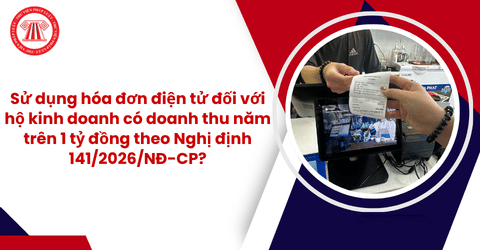 Hộ kinh doanh có doanh thu năm trên 1 tỷ đồng thì sử dụng hóa đơn điện tử thế nào theo Nghị định 141/2026/NĐ-CP?