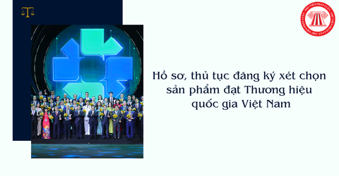 Hồ sơ, thủ tục đăng ký xét chọn sản phẩm đạt Thương hiệu quốc gia Việt Nam thế nào?