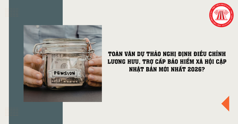 TOÀN VĂN Dự thảo Nghị định điều chỉnh lương hưu, trợ cấp bảo hiểm xã hội cập nhật bản mới nhất 2026?