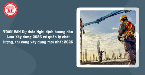 TOÀN VĂN Dự thảo Nghị định hướng dẫn Luật Xây dựng 2025 về quản lý chất lượng, thi công xây dựng mới nhất 2026 thay thế Nghị định 06/2021