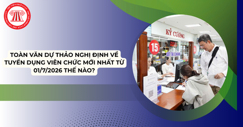 TOÀN VĂN Dự thảo Nghị định về tuyển dụng, sử dụng và quản lý viên chức từ 01/7/2026 mới nhất thế nào?